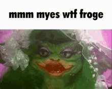 Froge mmm myes wtf froge